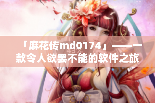 「麻花传md0174」——一款令人欲罢不能的软件之旅