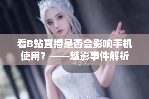 看B站直播是否会影响手机使用？——魅影事件解析