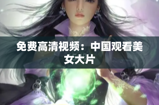 免费高清视频：中国观看美女大片
