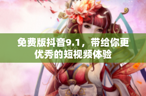 免费版抖音9.1，带给你更优秀的短视频体验