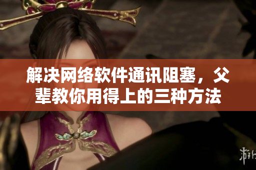 解决网络软件通讯阻塞，父辈教你用得上的三种方法