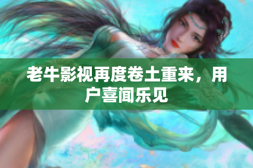 老牛影视再度卷土重来，用户喜闻乐见