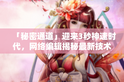 「秘密通道」迎来3秒神速时代，网络编辑揭秘最新技术