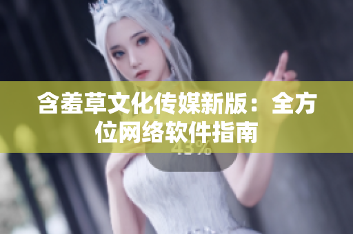 含羞草文化传媒新版：全方位网络软件指南