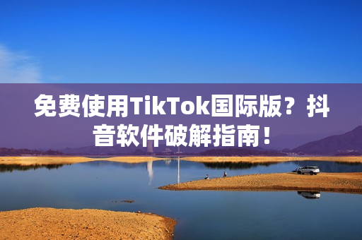 免费使用TikTok国际版？抖音软件破解指南！
