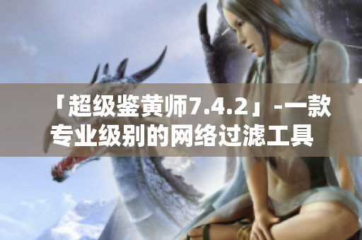 「超级鉴黄师7.4.2」-一款专业级别的网络过滤工具