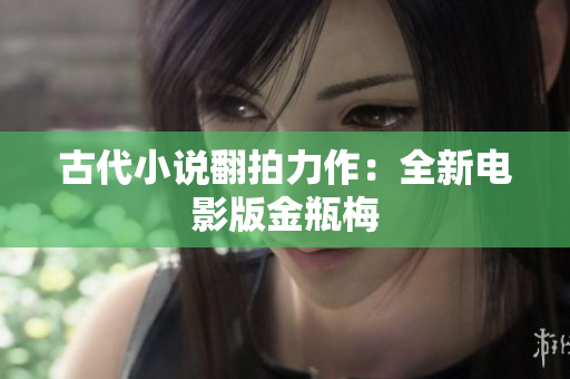 古代小说翻拍力作：全新电影版金瓶梅