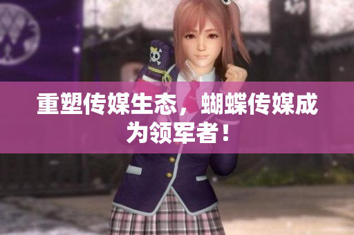 重塑传媒生态，蝴蝶传媒成为领军者！