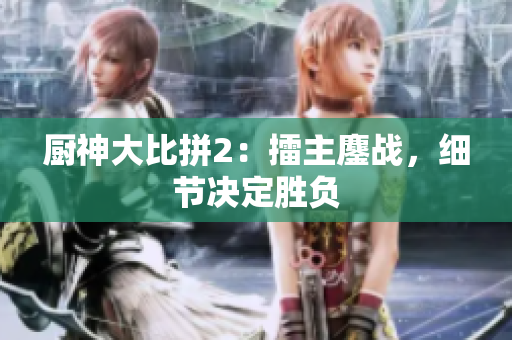 厨神大比拼2：擂主鏖战，细节决定胜负