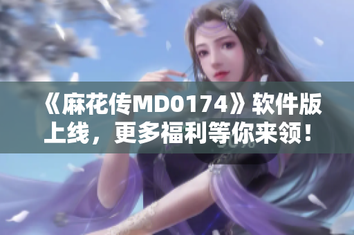 《麻花传MD0174》软件版上线，更多福利等你来领！