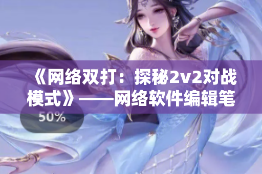 《网络双打：探秘2v2对战模式》——网络软件编辑笔记