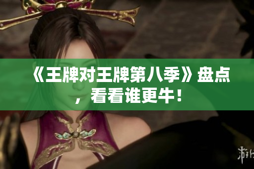 《王牌对王牌第八季》盘点，看看谁更牛！