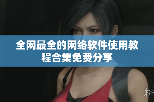 全网最全的网络软件使用教程合集免费分享