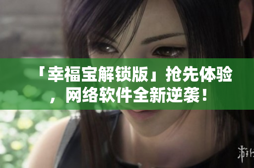 「幸福宝解锁版」抢先体验，网络软件全新逆袭！