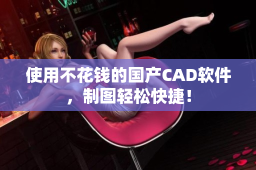 使用不花钱的国产CAD软件，制图轻松快捷！