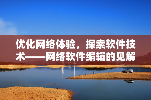优化网络体验，探索软件技术——网络软件编辑的见解