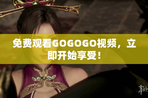 免费观看GOGOGO视频，立即开始享受！