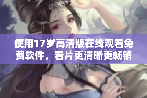 使用17岁高清版在线观看免费软件，看片更清晰更畅销