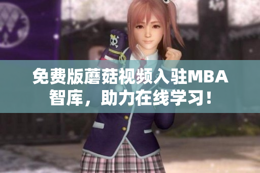 免费版蘑菇视频入驻MBA智库，助力在线学习！