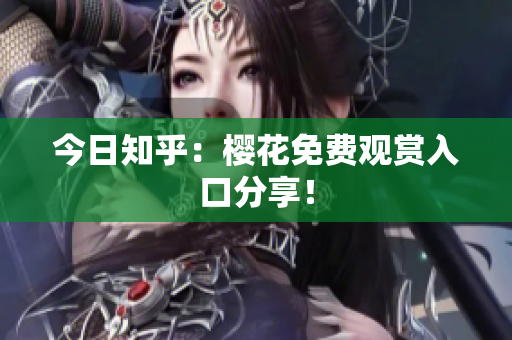 今日知乎：樱花免费观赏入口分享！