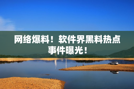 网络爆料！软件界黑料热点事件曝光！