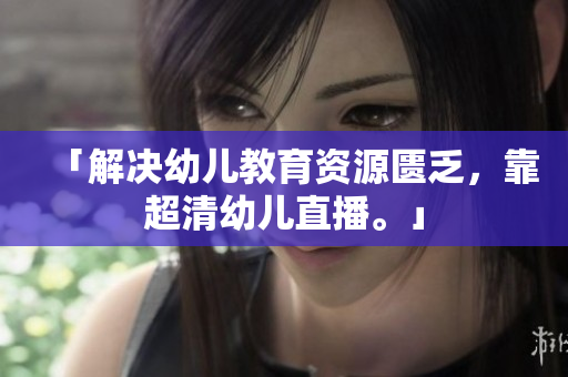 「解决幼儿教育资源匮乏，靠超清幼儿直播。」