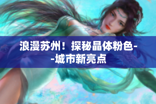 浪漫苏州！探秘晶体粉色--城市新亮点