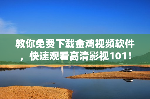教你免费下载金鸡视频软件，快速观看高清影视101！
