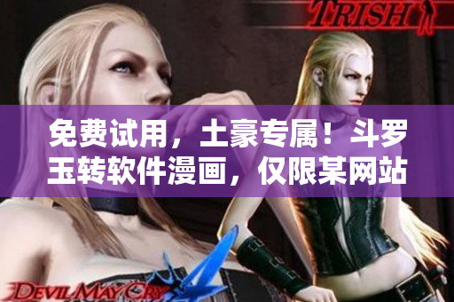 免费试用，土豪专属！斗罗玉转软件漫画，仅限某网站！