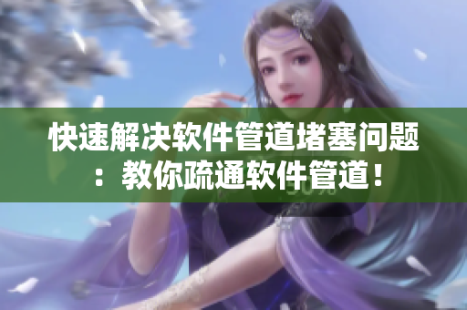 快速解决软件管道堵塞问题：教你疏通软件管道！