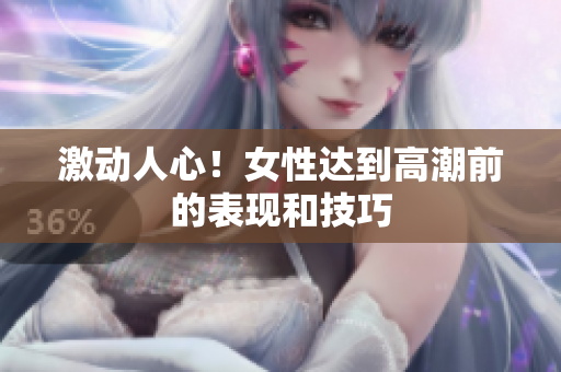 激动人心！女性达到高潮前的表现和技巧
