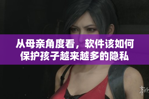 从母亲角度看，软件该如何保护孩子越来越多的隐私
