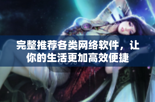 完整推荐各类网络软件，让你的生活更加高效便捷