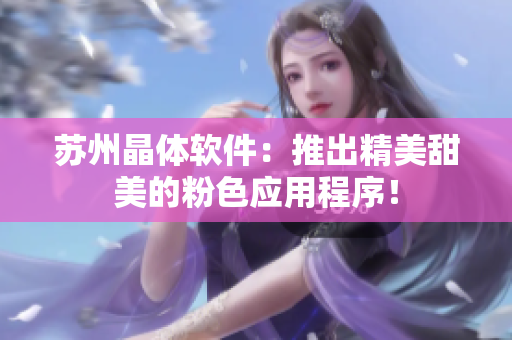 苏州晶体软件：推出精美甜美的粉色应用程序！