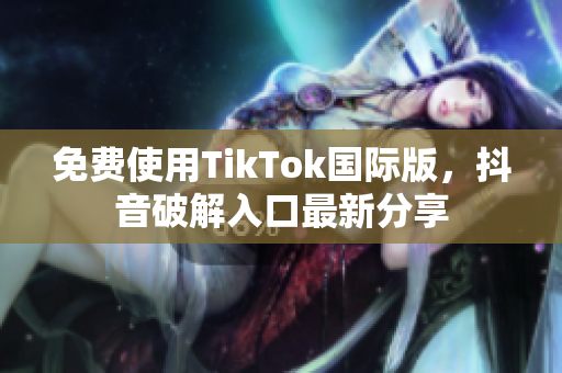 免费使用TikTok国际版，抖音破解入口最新分享
