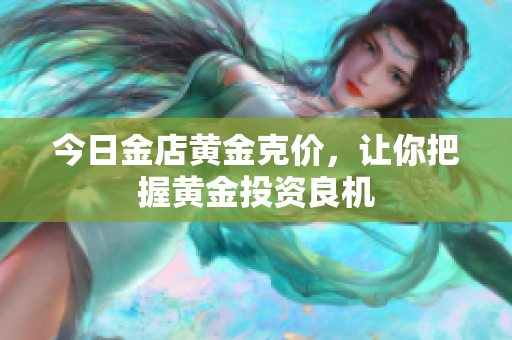 今日金店黄金克价，让你把握黄金投资良机