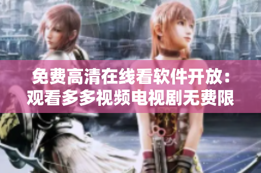 免费高清在线看软件开放：观看多多视频电视剧无费限制