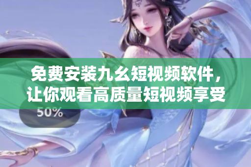 免费安装九幺短视频软件，让你观看高质量短视频享受无限乐趣！