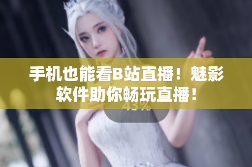 手机也能看B站直播！魅影软件助你畅玩直播！