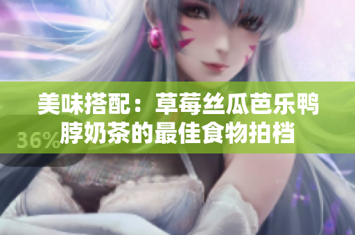 美味搭配：草莓丝瓜芭乐鸭脖奶茶的最佳食物拍档