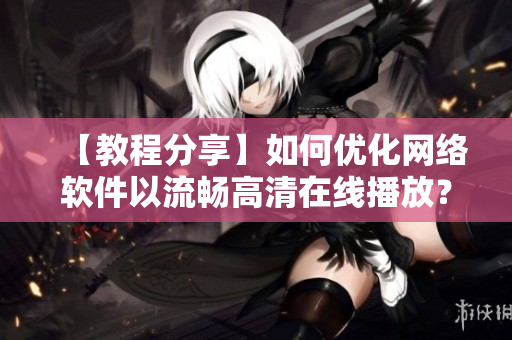 【教程分享】如何优化网络软件以流畅高清在线播放？