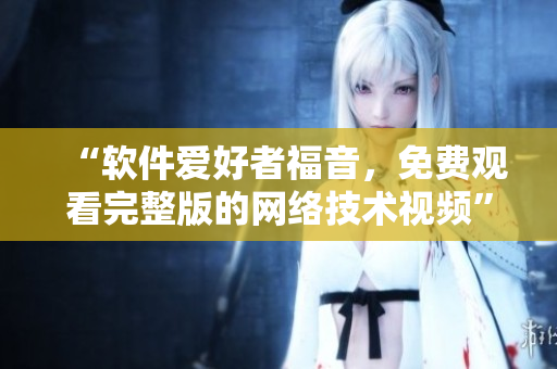 “软件爱好者福音，免费观看完整版的网络技术视频”