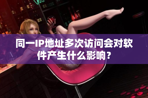 同一IP地址多次访问会对软件产生什么影响？