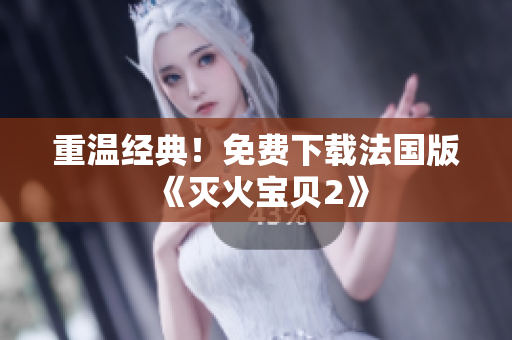 重温经典！免费下载法国版《灭火宝贝2》