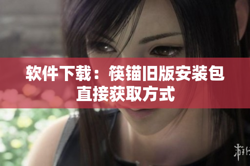 软件下载：筷锚旧版安装包直接获取方式