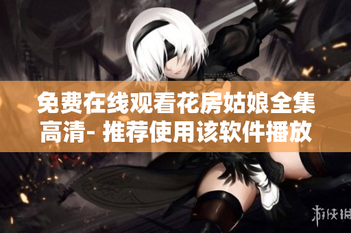 免费在线观看花房姑娘全集高清- 推荐使用该软件播放器