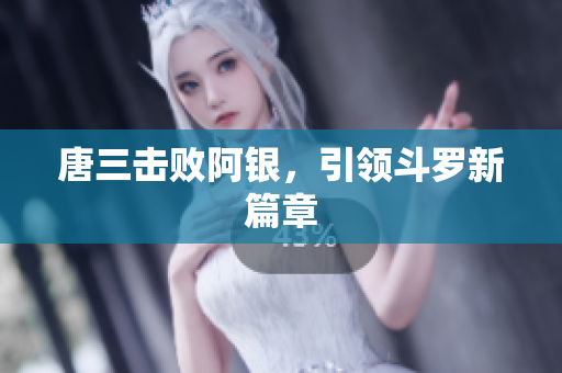 唐三击败阿银，引领斗罗新篇章