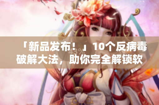 「新品发布！」10个反病毒破解大法，助你完全解锁软件限制