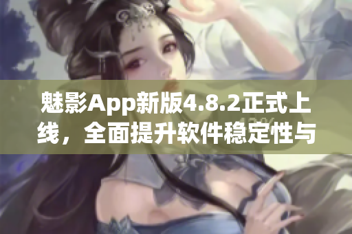 魅影App新版4.8.2正式上线，全面提升软件稳定性与用户体验！