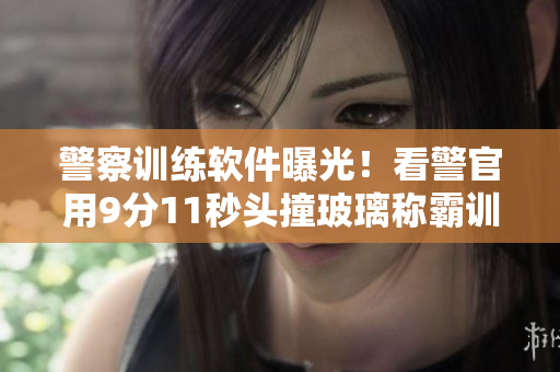 警察训练软件曝光！看警官用9分11秒头撞玻璃称霸训练场
